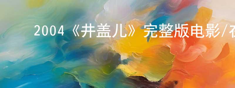 ﻿艾云灿的网络影视资源,﻿2004《井盖儿》完整版电影/在线观看/百度云-美剧天堂